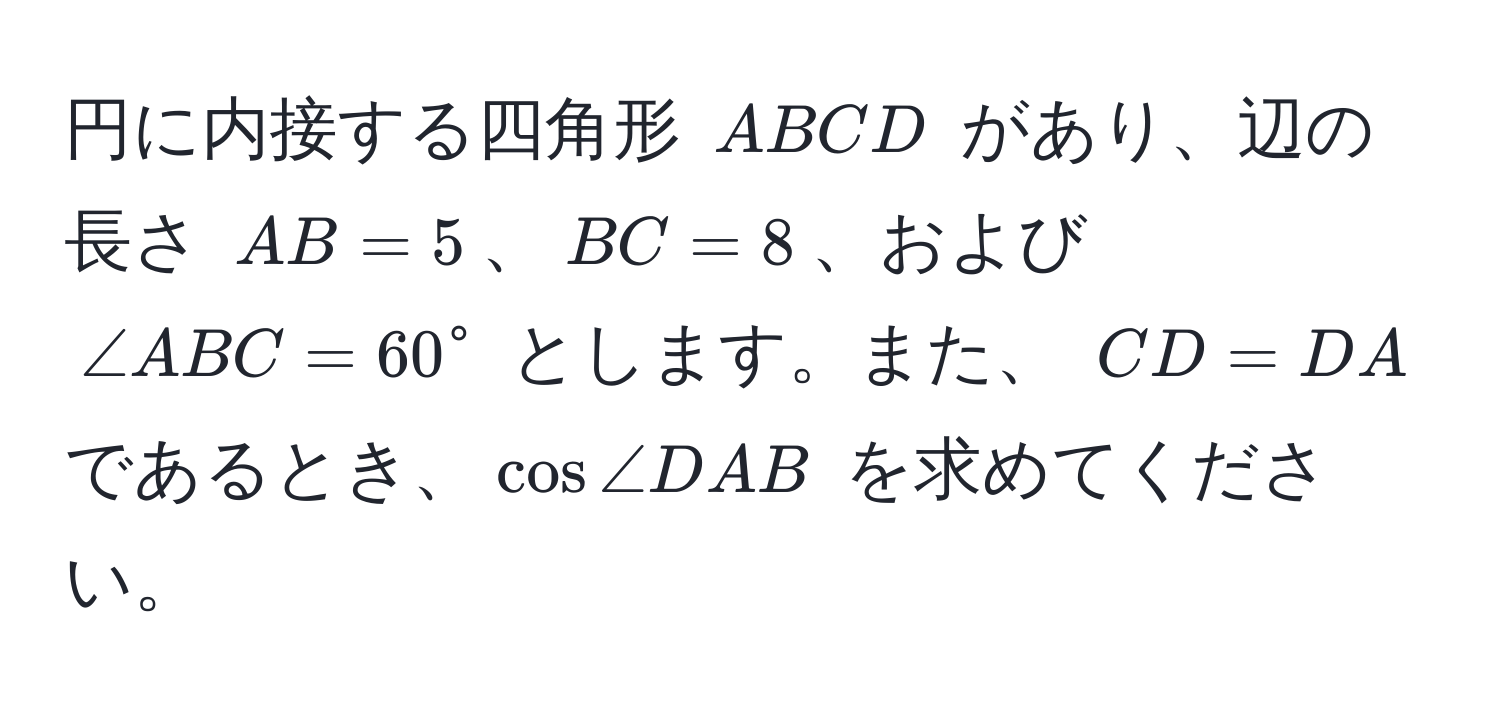 円に内接する四角形 (ABCD) があり、辺の長さ (AB = 5)、(BC = 8)、および (∠ ABC = 60°) とします。また、 (CD = DA) であるとき、(cos ∠ DAB) を求めてください。