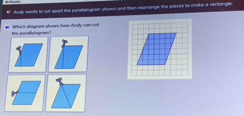 i-Ready 
Andy wants to cut apart the parallelogram shown and then rearrange the pieces to make a rectangle. 
Which diagram shows how Andy can cut 
the parallelogram?