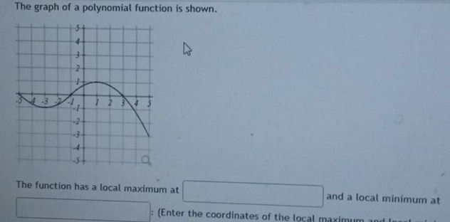 The graph of a polynomial function is shown. 
The function has a local maximum at □ and a local minimum at 
□ : (Enter the coordinates of the local maximum