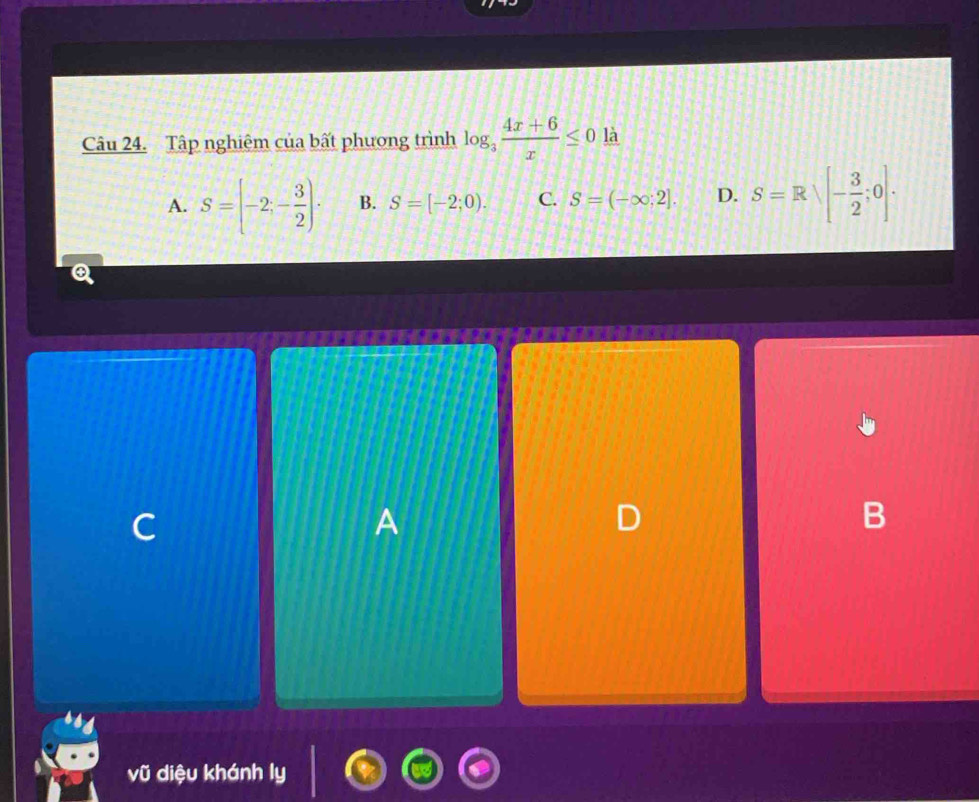 Tập nghiệm của bất phương trình log _3 (4x+6)/x ≤ 0 là
A. S=[-2;- 3/2 )· B. S=[-2;0). C. S=(-∈fty :2]. D. S=Rsqrt([-frac 3)2;0]. 
C
A
B
vũ diệu khánh ly