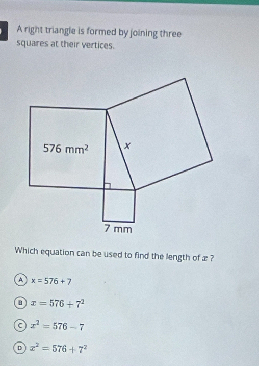 A right triangle is formed by joining three
squares at their vertices.
Which equation can be used to find the length of x ?
A x=576+7
B x=576+7^2
x^2=576-7
D x^2=576+7^2