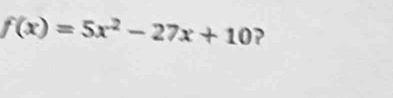 f(x)=5x^2-27x+10 ?