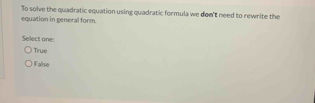 To solve the quadratic equation using quadratic formula we don't need to rewrite the
equation in general form.
Select one:
True
False