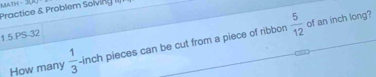 MATH 31m 
Practice & Problem Solving II/I 
of an inch long? 
1.5.PS-32 
How many  1/3  -inch pieces can be cut from a piece of ribbon  5/12 
