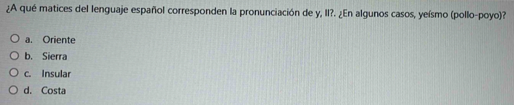 ¿A qué matices del lenguaje español corresponden la pronunciación de y, II?. ¿En algunos casos, yeísmo (pollo-poyo)?
a. Oriente
b. Sierra
c. Insular
d. Costa