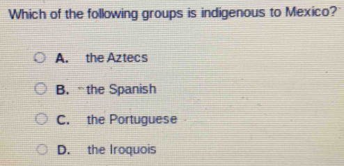 Which of the following groups is indigenous to Mexico?
A. the Aztecs
B. the Spanish
C. the Portuguese
D. the Iroquois