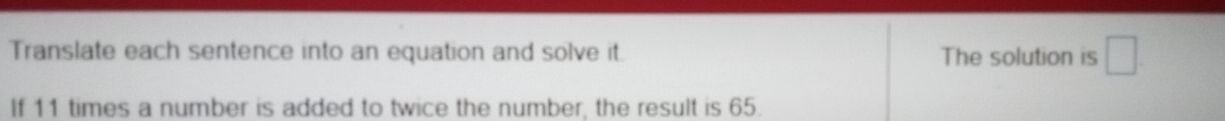 Translate each sentence into an equation and solve it. The solution is □. 
If 11 times a number is added to twice the number, the result is 65.