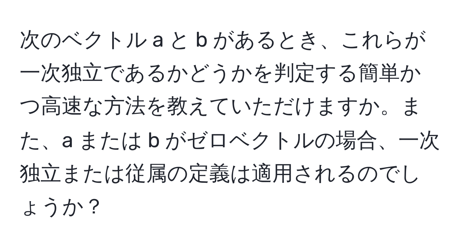 次のベクトル a と b があるとき、これらが一次独立であるかどうかを判定する簡単かつ高速な方法を教えていただけますか。また、a または b がゼロベクトルの場合、一次独立または従属の定義は適用されるのでしょうか？