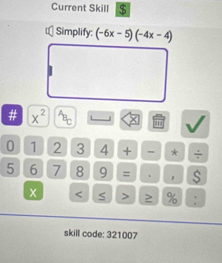 Current Skill $ 
Simplify: (-6x-5)(-4x-4)
# x^2 A^- 
'''
0 1 2 3 4 + - * ÷
5 6 7 8 9 = . 1 $
≥ % : 
skill code: 321007