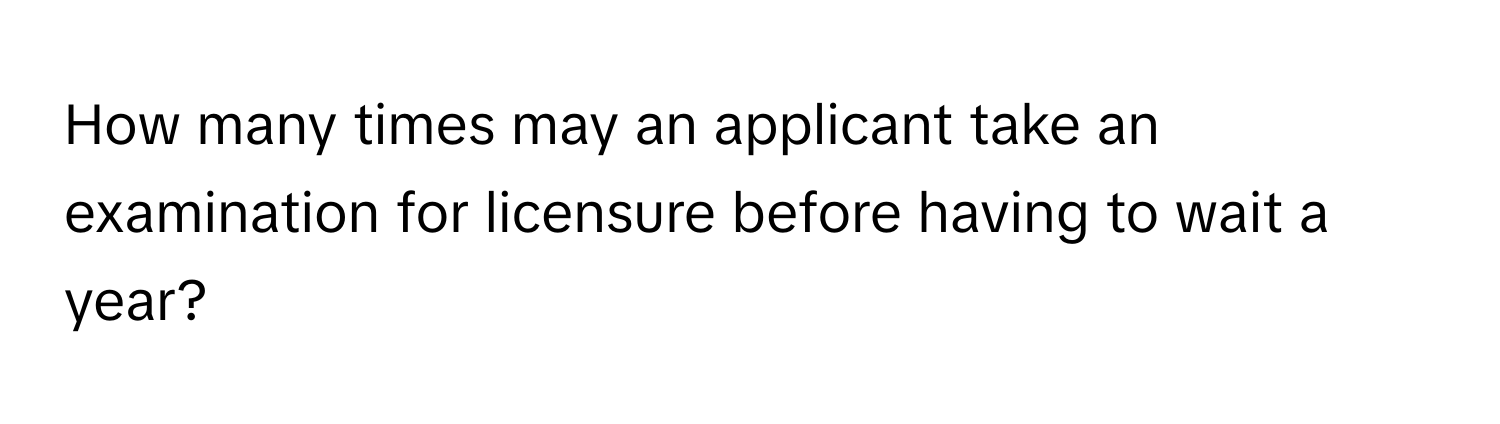 How many times may an applicant take an examination for licensure before having to wait a year?