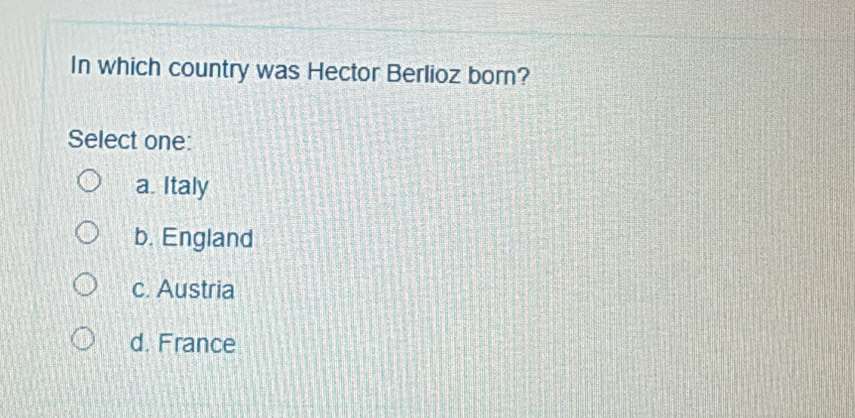 In which country was Hector Berlioz born?
Select one:
a. Italy
b. England
c. Austria
d. France