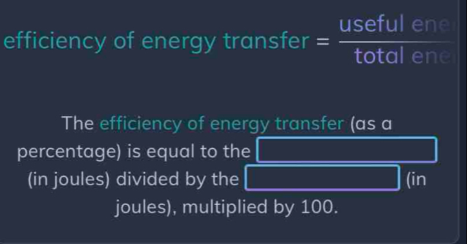 efficiency of energ ytan sfer=frac usefulen
The efficiency of energy transfer (as a 
percentage) is equal to the  1/4 ,  1/2 
(in joules) divided by the □ (in 1
joules), multiplied by 100.