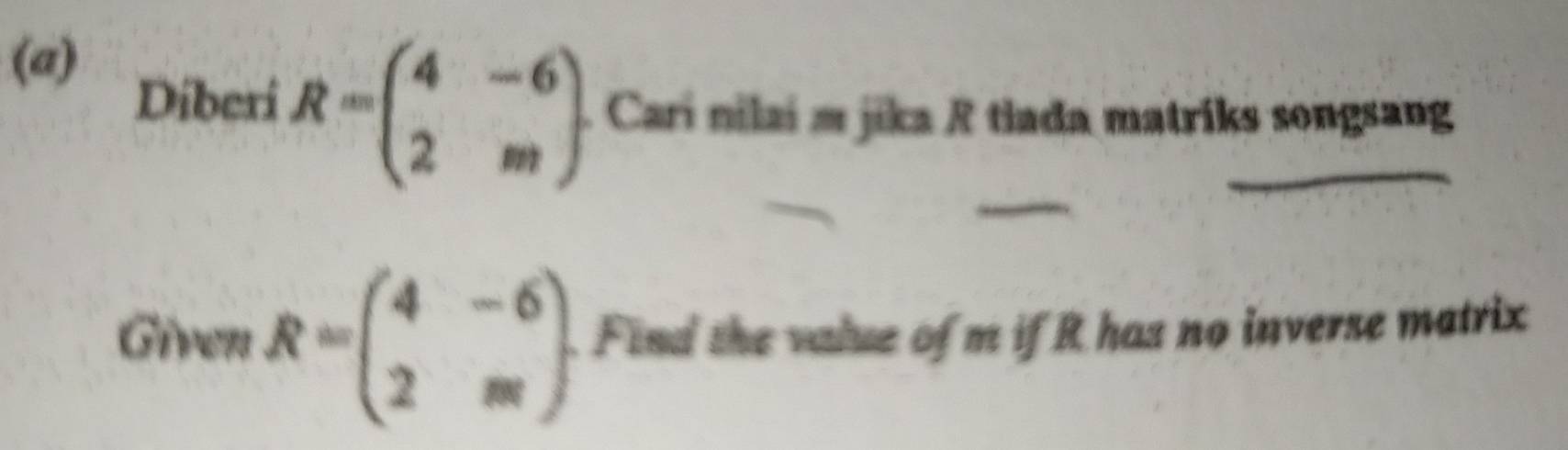 Diberi R=beginpmatrix 4&-6 2&mendpmatrix. Cari nilai m jika R tiada matriks songsang
Given R=beginpmatrix 4&-6 2&mendpmatrix. Find the value of m if R has no inverse matrix