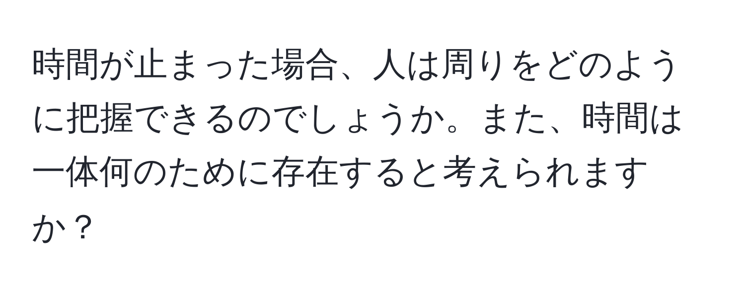 時間が止まった場合、人は周りをどのように把握できるのでしょうか。また、時間は一体何のために存在すると考えられますか？