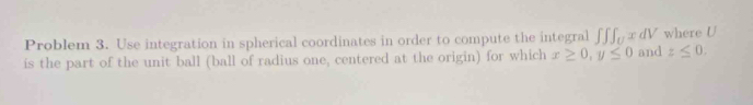 Problem 3. Use integration in spherical coordinates in order to compute the integral ∈t ∈t ∈t _UxdV where U
is the part of the unit ball (ball of radius one, centered at the origin) for which x≥ 0, y≤ 0 and z≤ 0.