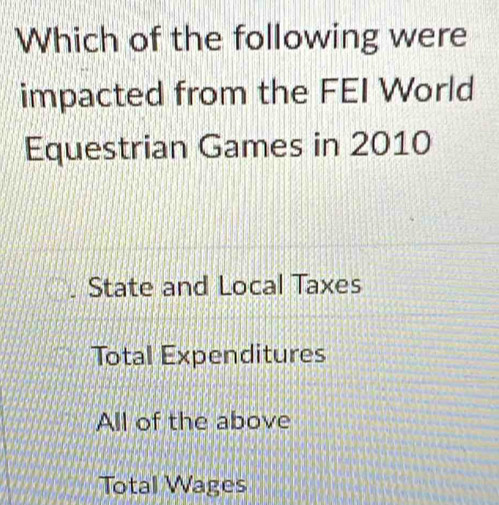 Which of the following were
impacted from the FEI World
Equestrian Games in 2010
State and Local Taxes
Total Expenditures
All of the above
Total Wages