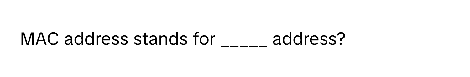 MAC address stands for _____ address?