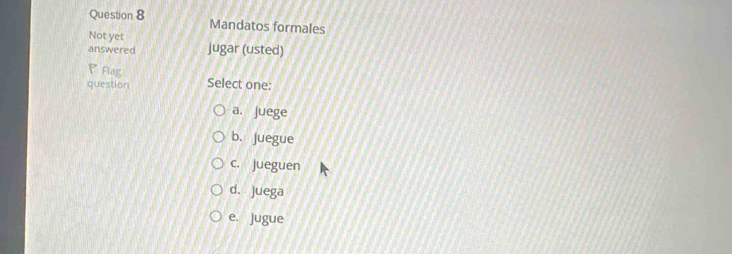 Mandatos formales
Not yet
answered jugar (usted)
、Flag
question Select one:
a. juege
b. juegue
c. jueguen
d. juega
e. jugue