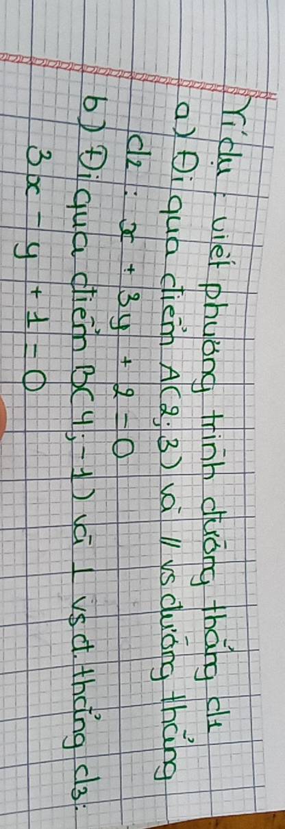 Yidu viei phyǒng tinh duóng thāng clt 
a) i qua diem A(2;3) vai l is duǒng thāng
d_2:x+3y+2=0
b) Diqua dhieh B(4;-1) vc I vsc. theng c3
3x-y+1=0