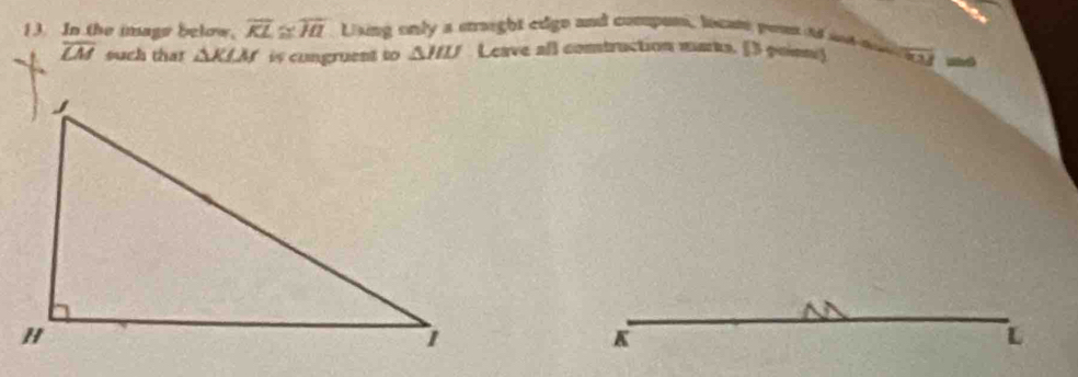 In the image below. overline KL≌ overline HI Lising only a straight cdgo and compur, lcam post if sot m
overline LM such that △ KLM is cungruent to △ HIJ Leave all contruction murks. [3 poion)
K
L