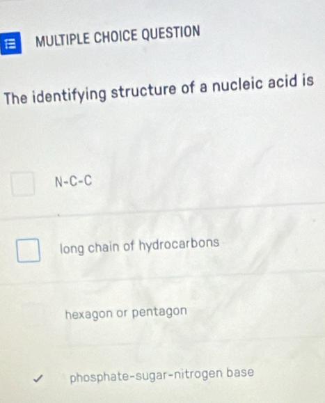 QUESTION
The identifying structure of a nucleic acid is
N-C-C
long chain of hydrocarbons
hexagon or pentagon
phosphate-sugar-nitrogen base