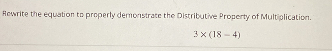 Rewrite the equation to properly demonstrate the Distributive Property of Multiplication.
3* (18-4)