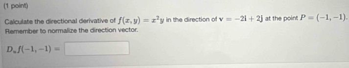 Calculate the directional derivative of f(x,y)=x^2y in the direction of v=-2i+2j at the point P=(-1,-1). 
Remember to normalize the direction vector.
D_uf(-1,-1)=□