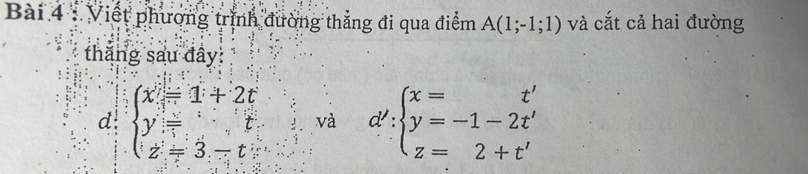 Viết phương trình đường thẳng đi qua điểm A(1;-1;1) và cắt cả hai đường
thăng sau đây
d beginarrayl x=1+2t y=t z=3-tendarray. và d beginarrayl x=t' y=-1-2t' z=2+t'endarray.