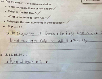 Describe each of the sequences below. 
is the sequence linear or non-linear? 
What is the first term? 
What is the term-to-term rule? 
What are the next two terms in the sequence?
5, 9, 13, 17, . . . 
_ 
_ 
_ 
b 3, 11, 18, 24, . . . 
_ 
_