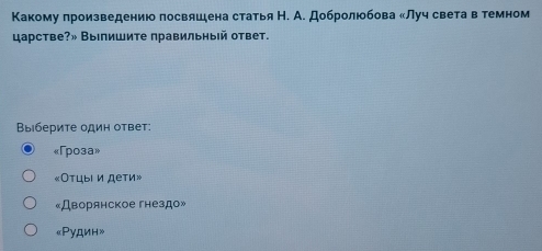 Какому πроизведению лосвяшена статья Н. А. Добролюбова κЛуч света в темном
царстве?» ВыΙпишите правильный ответ.
Bыбериτе один ответ:
«Γpoзa»
«Отцыι и дети»
«Дворянское гнездо»
«Pудин»