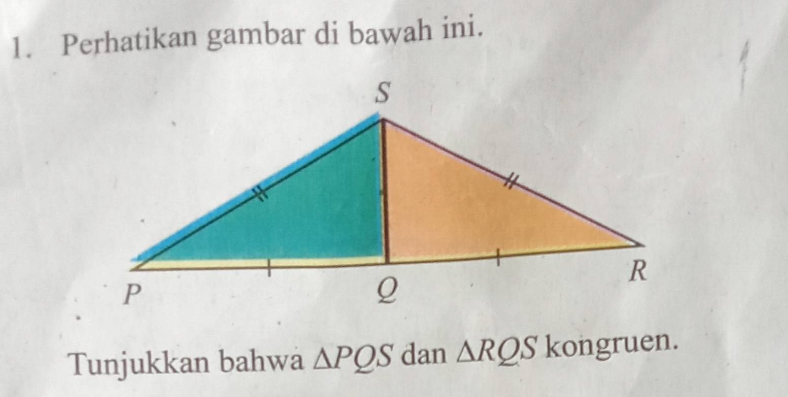 Perhatikan gambar di bawah ini. 
Tunjukkan bahwa △ PQS dan △ RQS | kongruen.