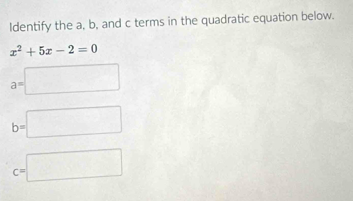 Identify the a, b, and c terms in the quadratic equation below.
x^2+5x-2=0
a=□
b=□
C=□