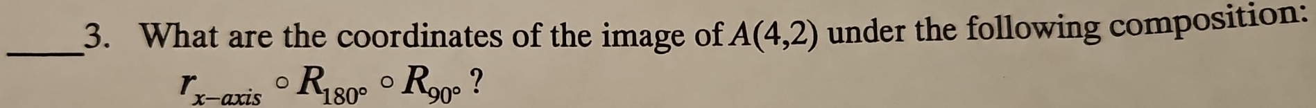 What are the coordinates of the image of A(4,2) under the following composition:
r_x-axiscirc R_180°circ R_90° ?