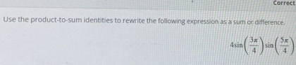 Correct 
Use the product-to-sum identities to rewrite the following expression as a sum or difference.
4sin ( 3π /4 )sin ( 5π /4 )