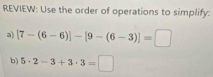 REVIEW: Use the order of operations to simplify: 
a) [7-(6-6)]-[9-(6-3)]=□
b) 5· 2-3+3· 3=□