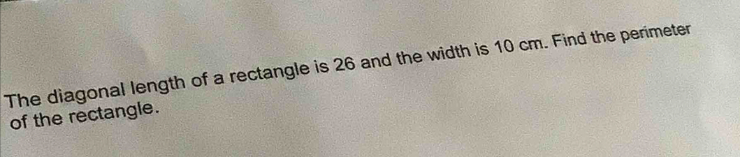 The diagonal length of a rectangle is 26 and the width is 10 cm. Find the perimeter 
of the rectangle.