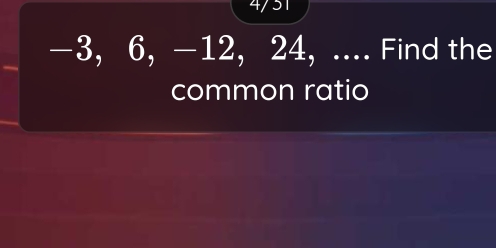 4/51
-3, 6, -12, 24, .... Find the 
common ratio