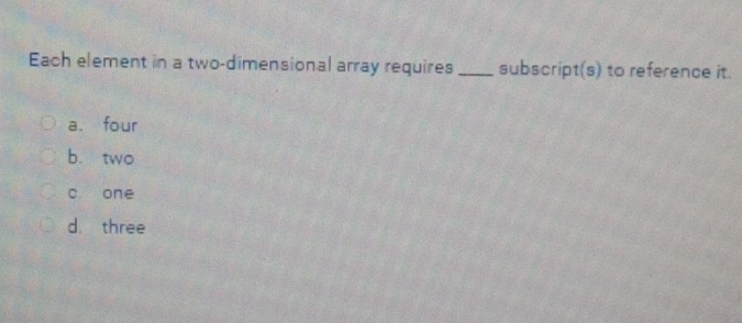 Each element in a two-dimensional array requires _subscript(s) to reference it.
a. four
b. two
c one
d. three