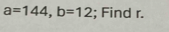 a=144, b=12; Find r.