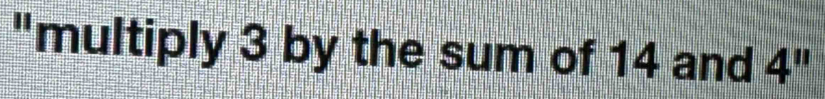 "multiply 3 by the sum of 14 and 4''