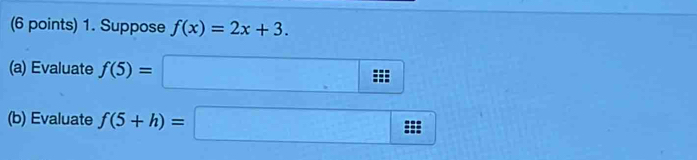 Suppose f(x)=2x+3. 
(a) Evaluate f(5)=□
(b) Evaluate f(5+h)=□