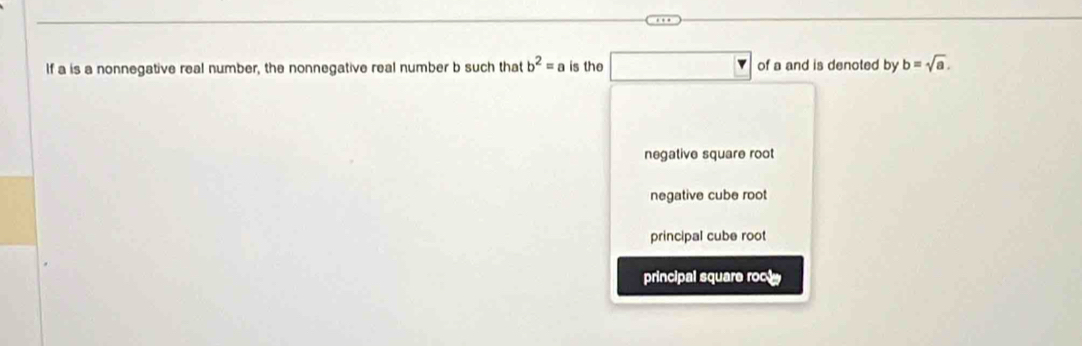 If a is a nonnegative real number, the nonnegative real number b such that b^2=a is the of a and is denoted by b=sqrt(a).
negative square root
negative cube root
principal cube root
principal square roc