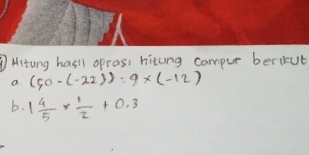 ③Hitung hasil oprass hiting campur bericut 
a. (50-(-22))=9* (-12)
b. 1 4/5 *  1/2 +0.3