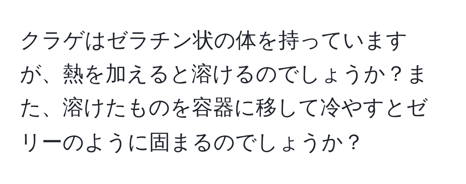 クラゲはゼラチン状の体を持っていますが、熱を加えると溶けるのでしょうか？また、溶けたものを容器に移して冷やすとゼリーのように固まるのでしょうか？