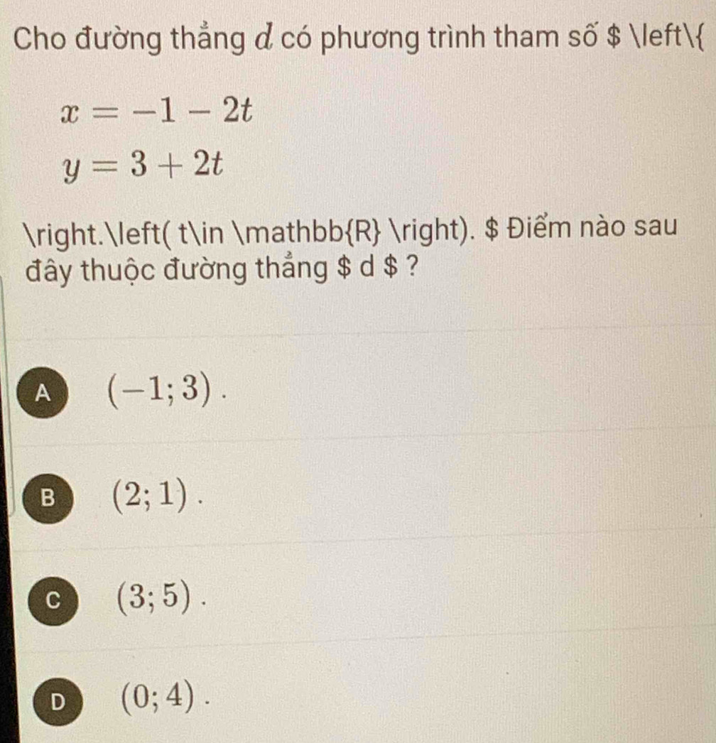 Cho đường thẳng & có phương trình tham số $ 
x=-1-2t
y=3+2t
.( t∈ mathb b R (right). $ Điểm nào sau
đây thuộc đường thẳng $ d $ ?
A (-1;3).
B (2;1).
C (3;5).
D (0;4).