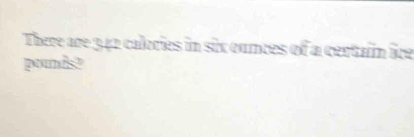 There are 342 calories in six ounces of a certain ice
pounds?