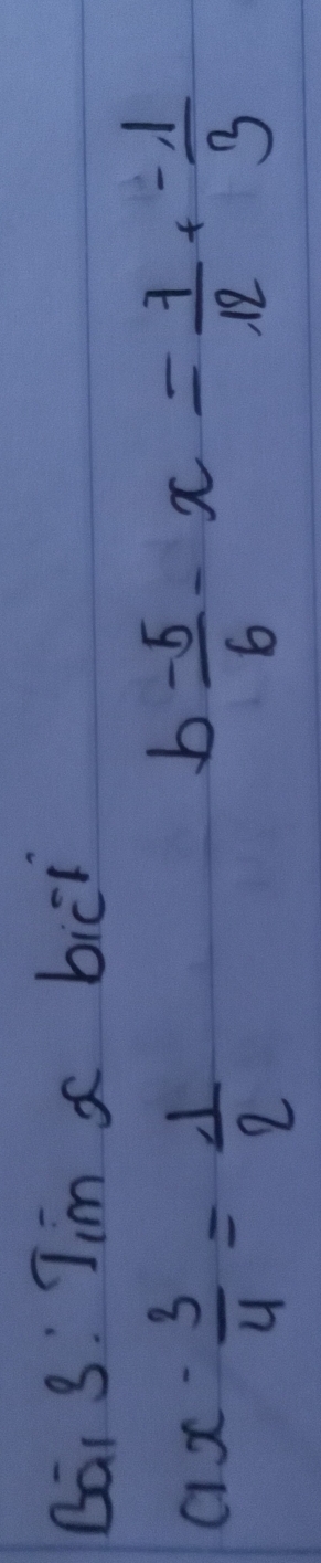 Dai 3: Jim x bicl
ax- 3/4 = 1/2 
b  (-5)/6 -x= 7/12 + (-1)/3 