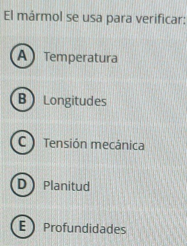 El mármol se usa para verificar:
A Temperatura
Longitudes
Tensión mecánica
Planitud
E ) Profundidades