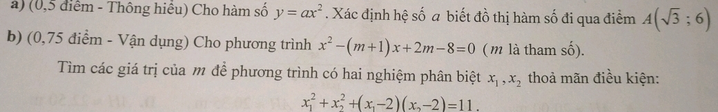 (0,5 điểm - Thông hiểu) Cho hàm số y=ax^2. Xác định hệ số a biết đồ thị hàm số đi qua điểm A(sqrt(3);6)
b) (0,75 điểm - Vận dụng) Cho phương trình x^2-(m+1)x+2m-8=0 ( m là tham shat o)
Tìm các giá trị của m để phương trình có hai nghiệm phân biệt x_1, x_2 thoả mãn điều kiện:
x_1^(2+x_2^2+(x_1)-2)(x_2-2)=11.