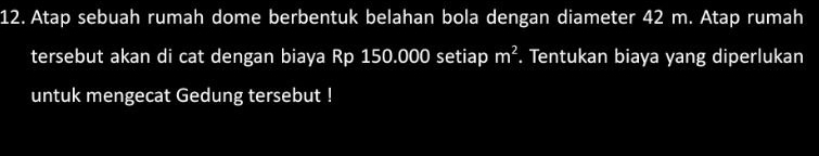 Atap sebuah rumah dome berbentuk belahan bola dengan diameter 42 m. Atap rumah 
tersebut akan di cat dengan biaya Rp 150.000 setiap m^2. Tentukan biaya yang diperlukan 
untuk mengecat Gedung tersebut !